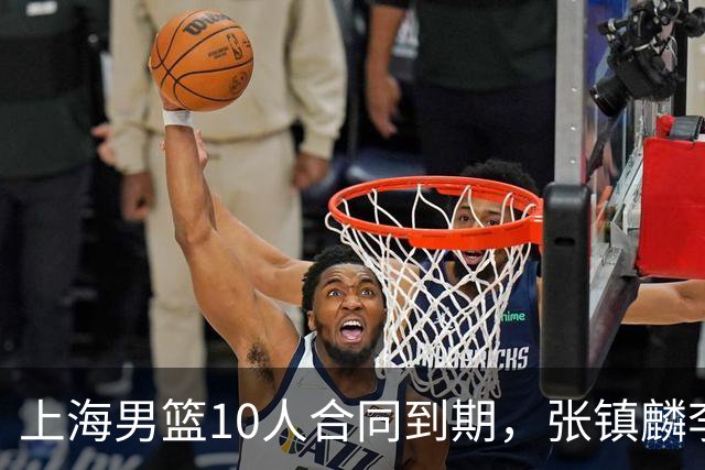 上海男篮10人合同到期，张镇麟李弘权基本锁定顶薪，2米11国产内线或离队